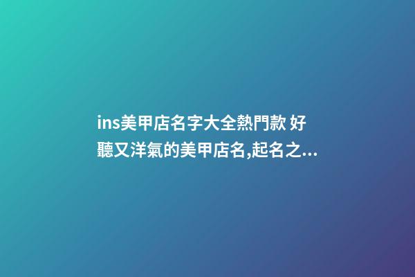 ins美甲店名字大全熱門款 好聽又洋氣的美甲店名,起名之家-第1張-店鋪起名-玄機派